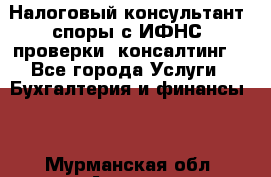 Налоговый консультант (споры с ИФНС, проверки, консалтинг) - Все города Услуги » Бухгалтерия и финансы   . Мурманская обл.,Апатиты г.